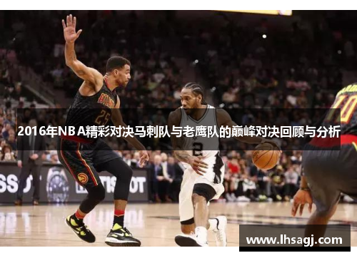 2016年NBA精彩对决马刺队与老鹰队的巅峰对决回顾与分析