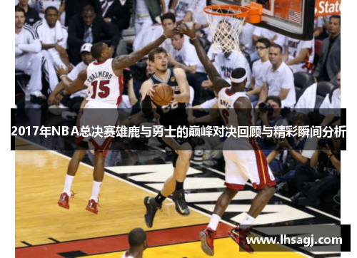 2017年NBA总决赛雄鹿与勇士的巅峰对决回顾与精彩瞬间分析