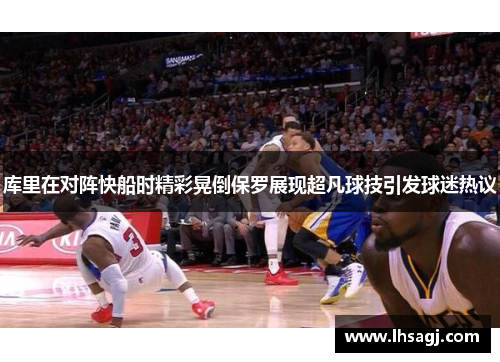 库里在对阵快船时精彩晃倒保罗展现超凡球技引发球迷热议