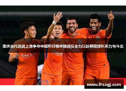 重庆当代迎战上港争夺中超积分榜关键战役全力以赴展现球队实力与斗志