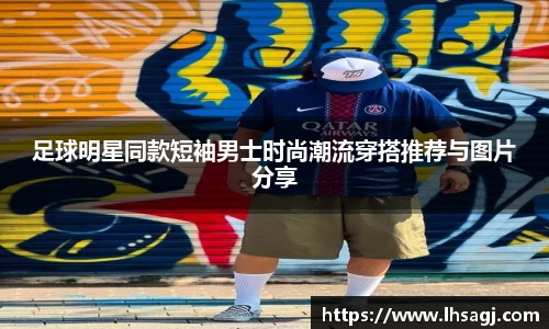 足球明星同款短袖男士时尚潮流穿搭推荐与图片分享