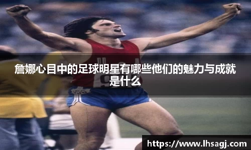 詹娜心目中的足球明星有哪些他们的魅力与成就是什么