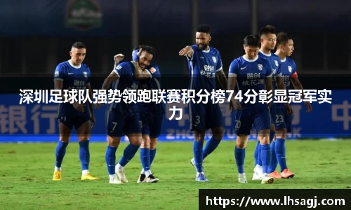 深圳足球队强势领跑联赛积分榜74分彰显冠军实力